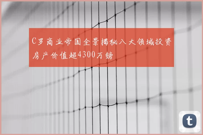 C罗商业帝国全景揭秘八大领域投资房产价值超4300万镑