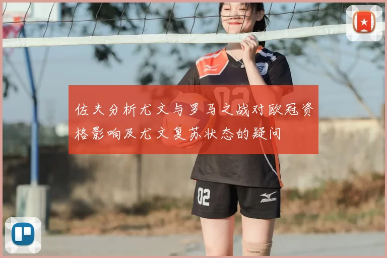 佐夫分析尤文与罗马之战对欧冠资格影响及尤文复苏状态的疑问