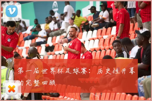 第一届世界杯足球赛：历史性开幕的完整回顾