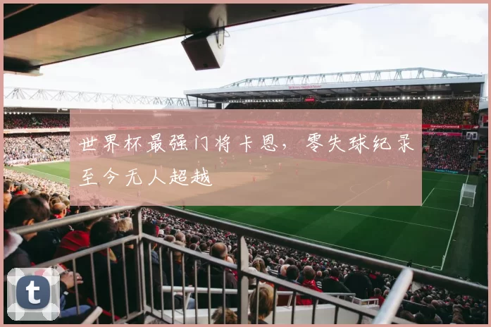 世界杯最强门将卡恩，零失球纪录至今无人超越
