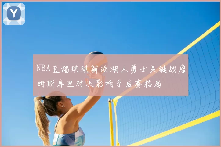 NBA直播琪琪解读湖人勇士关键战詹姆斯库里对决影响季后赛格局