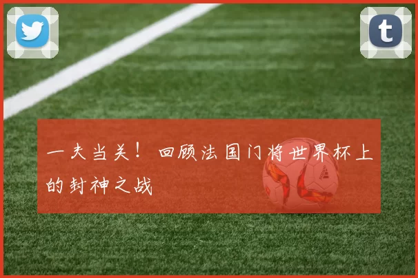 一夫当关!回顾法国门将世界杯上的封神之战