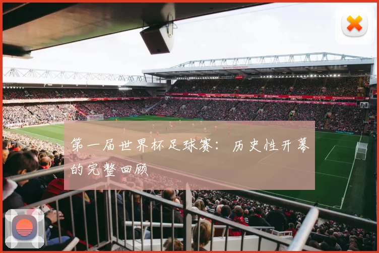 第一届世界杯足球赛:历史性开幕的完整回顾