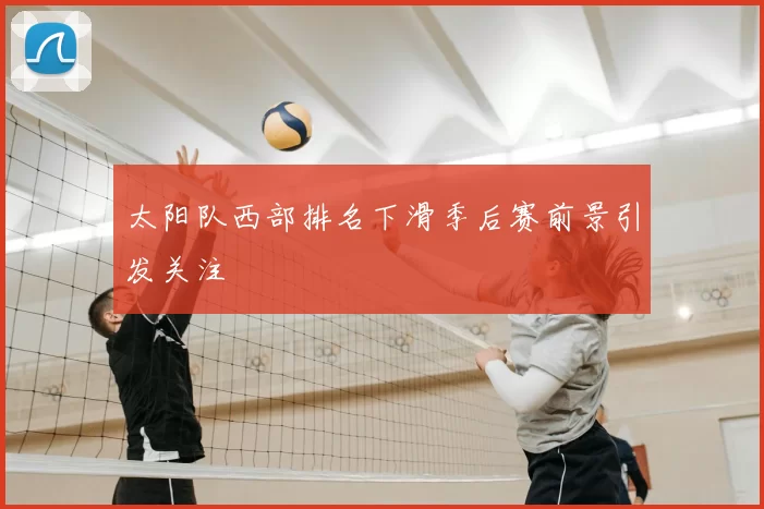 太阳队西部排名下滑季后赛前景引发关注