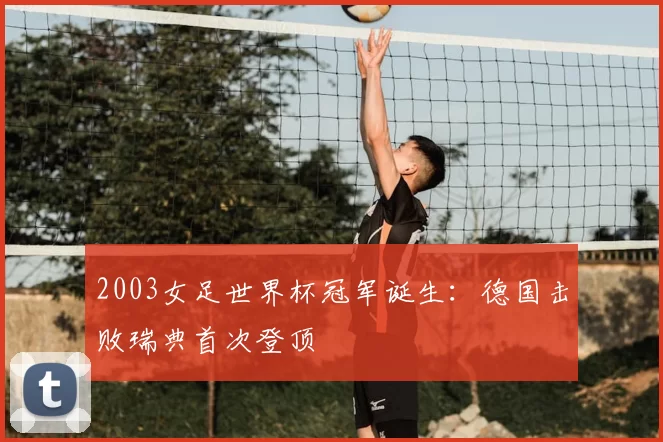 2003女足世界杯冠军诞生：德国击败瑞典首次登顶