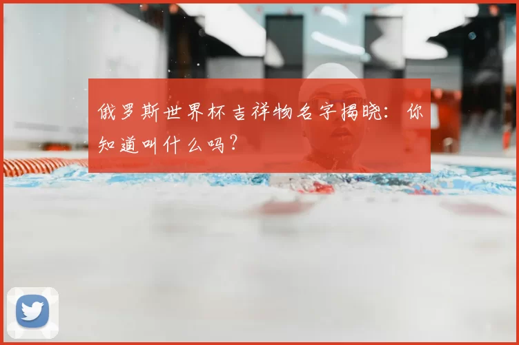 俄罗斯世界杯吉祥物名字揭晓:你知道叫什么吗?