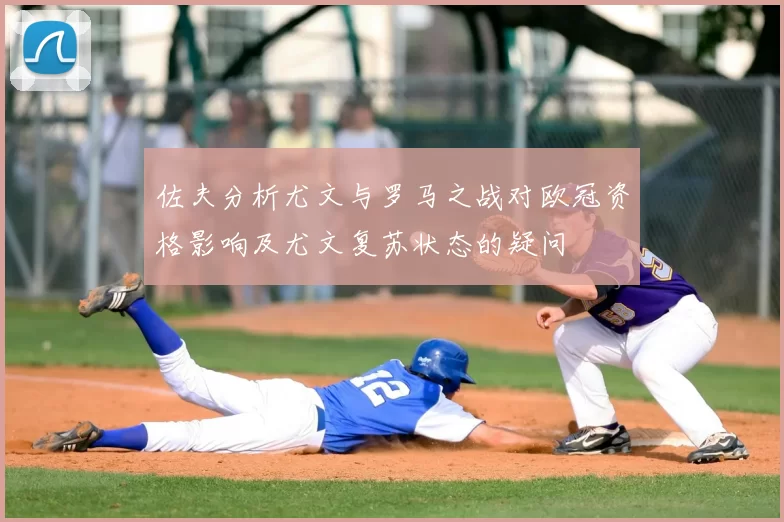 佐夫分析尤文与罗马之战对欧冠资格影响及尤文复苏状态的疑问