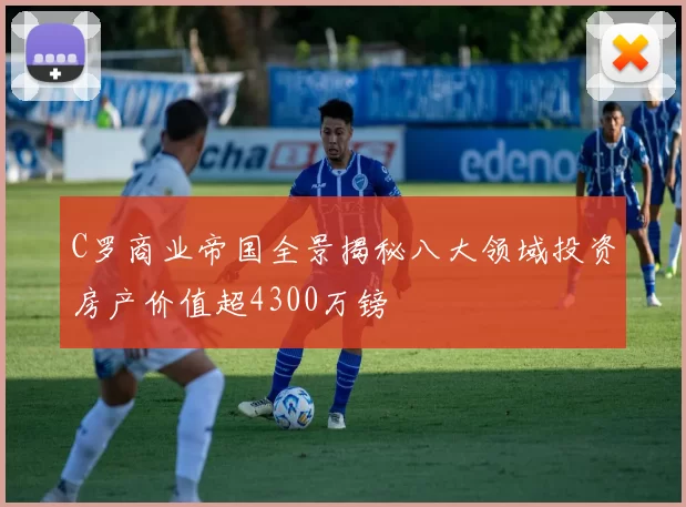 C罗商业帝国全景揭秘八大领域投资房产价值超4300万镑