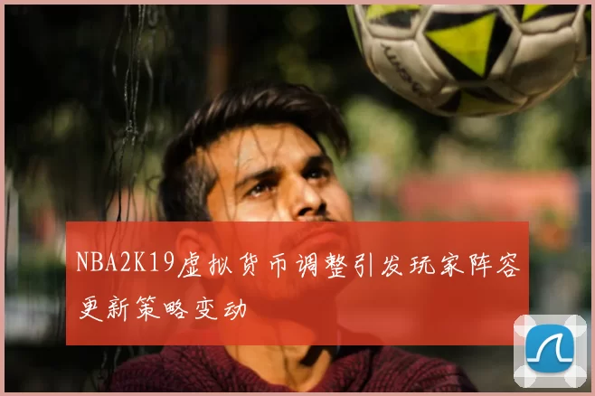 NBA2K19虚拟货币调整引发玩家阵容更新策略变动