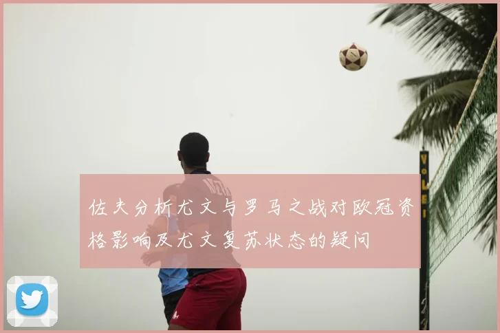 佐夫分析尤文与罗马之战对欧冠资格影响及尤文复苏状态的疑问