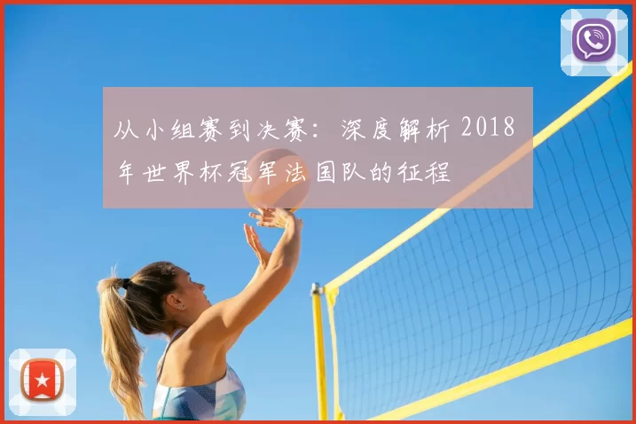 从小组赛到决赛:深度解析 2018 年世界杯冠军法国队的征程