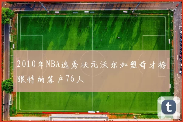 2010年NBA选秀状元沃尔加盟奇才榜眼特纳落户76人