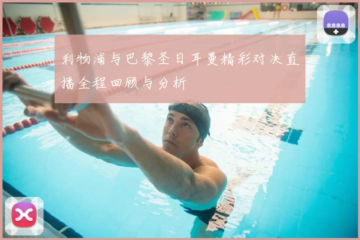 利物浦与巴黎圣日耳曼精彩对决直播全程回顾与分析